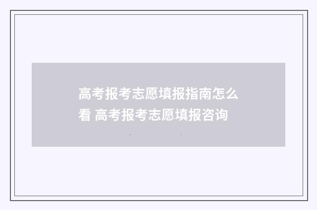 高考报考志愿填报指南怎么看 高考报考志愿填报咨询