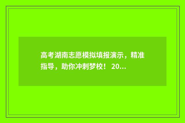 高考湖南志愿模拟填报演示，精准指导，助你冲刺梦校！ 2021湖南高考志愿填报模拟