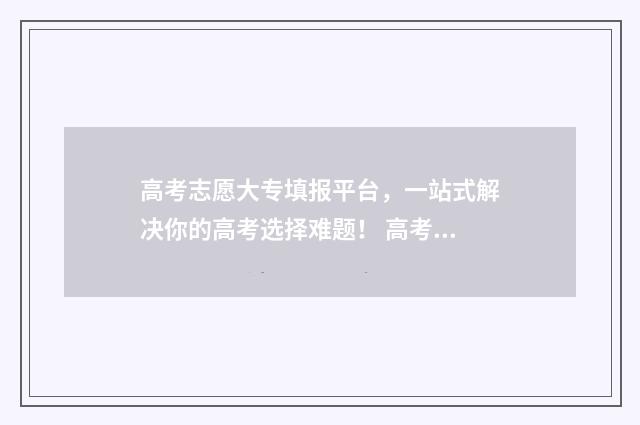 高考志愿大专填报平台，一站式解决你的高考选择难题！ 高考志愿大专填报表格电子版下载