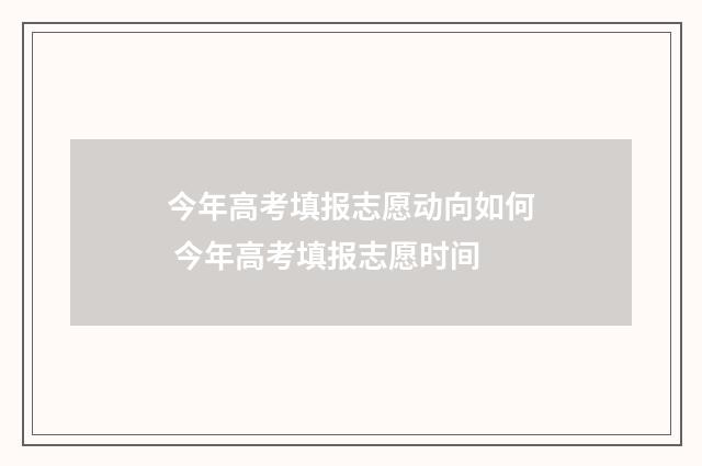 今年高考填报志愿动向如何 今年高考填报志愿时间