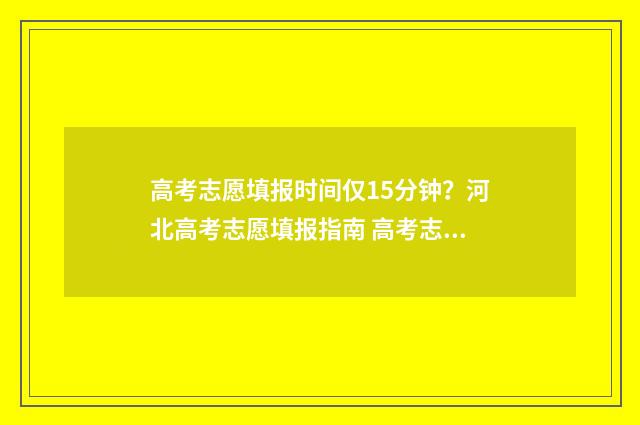 高考志愿填报时间仅15分钟？河北高考志愿填报指南 高考志愿填报时间2024