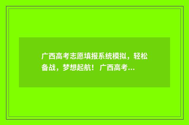广西高考志愿填报系统模拟，轻松备战，梦想起航！ 广西高考志愿填报时间