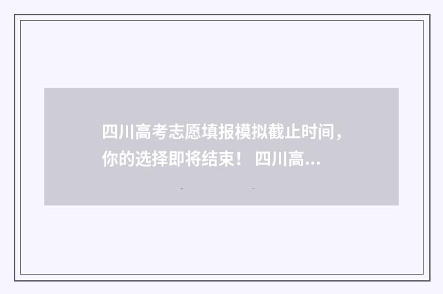四川高考志愿填报模拟截止时间,你的选择即将结束! 四川高考志愿填报指南手册