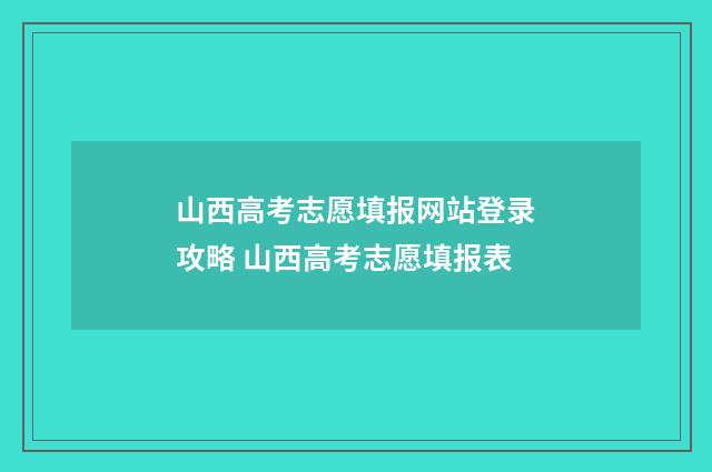 山西高考志愿填报网站登录攻略 山西高考志愿填报表