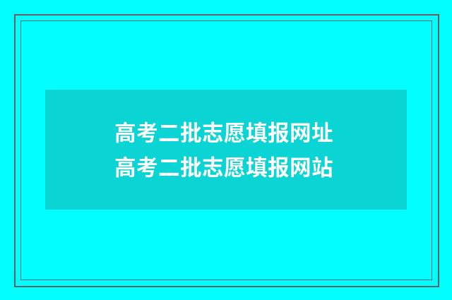 高考二批志愿填报网址 高考二批志愿填报网站