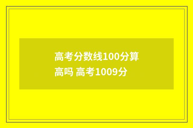 高考分数线100分算高吗 高考1009分