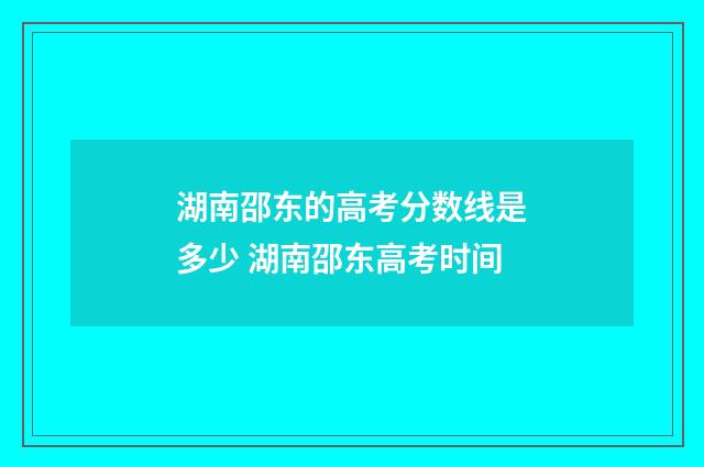 湖南邵东的高考分数线是多少 湖南邵东高考时间