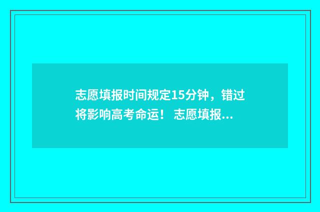志愿填报时间规定15分钟,错过将影响高考命运! 志愿填报时间规则是什么