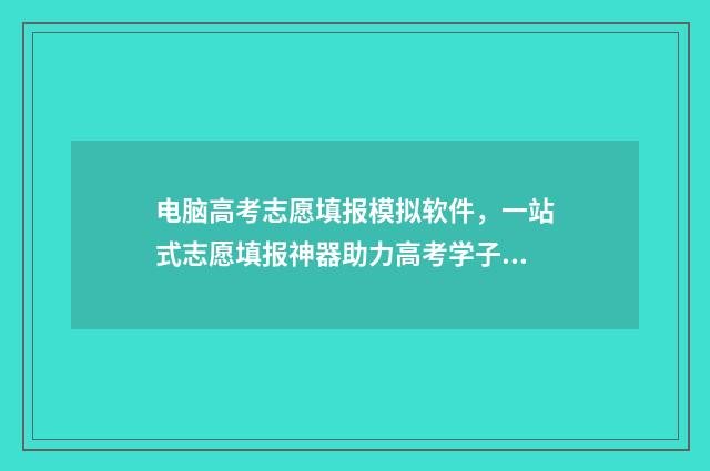 电脑高考志愿填报模拟软件，一站式志愿填报神器助力高考学子 电脑高考志愿填报视频入口