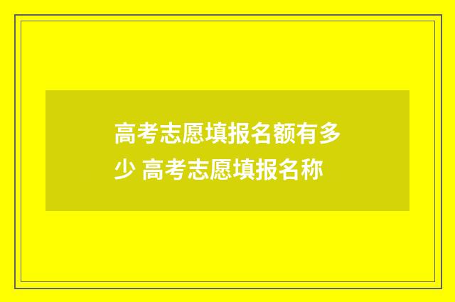 高考志愿填报名额有多少 高考志愿填报名称