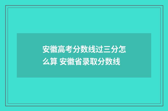安徽高考分数线过三分怎么算 安徽省录取分数线