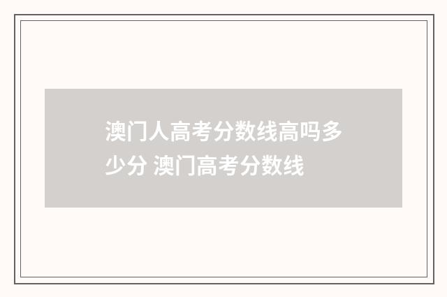 澳门人高考分数线高吗多少分 澳门高考分数线