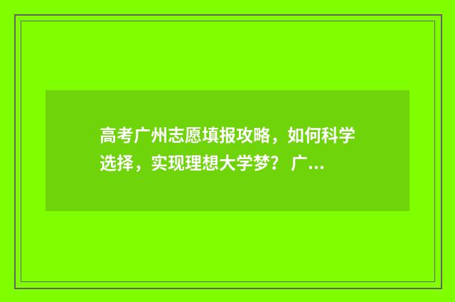 高考广州志愿填报攻略，如何科学选择，实现理想大学梦？ 广州高考志愿截止时间