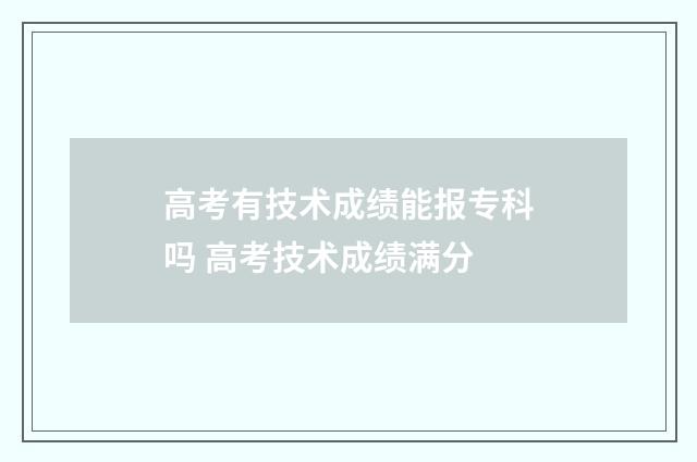 高考有技术成绩能报专科吗 高考技术成绩满分