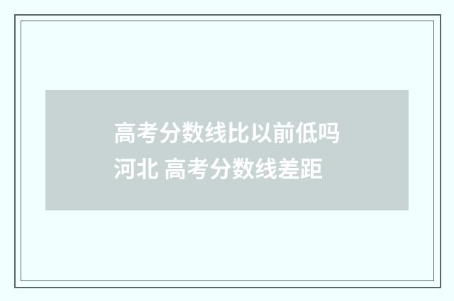 高考分数线比以前低吗河北 高考分数线差距