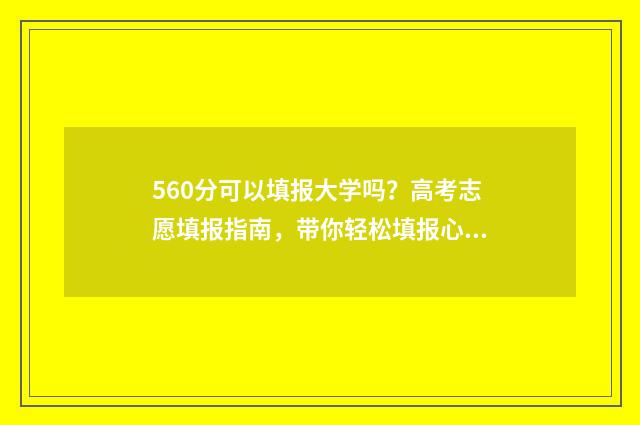 560分可以填报大学吗？高考志愿填报指南，带你轻松填报心仪院校 560分能考211大学吗
