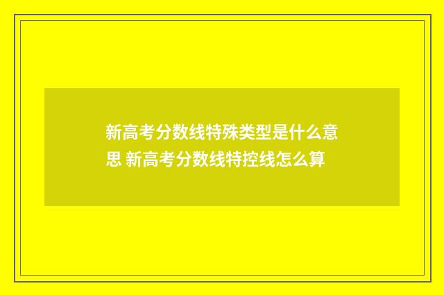 新高考分数线特殊类型是什么意思 新高考分数线特控线怎么算