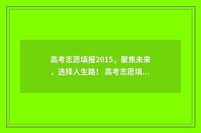 高考志愿填报2015，聚焦未来，选择人生路！ 高考志愿填报2024时间