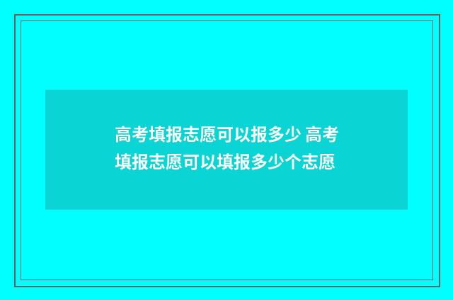 高考填报志愿可以报多少 高考填报志愿可以填报多少个志愿