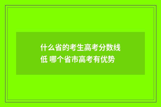 什么省的考生高考分数线低 哪个省市高考有优势