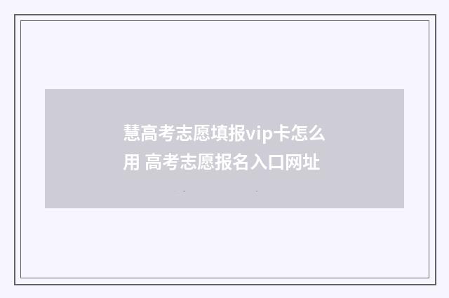 慧高考志愿填报vip卡怎么用 高考志愿报名入口网址