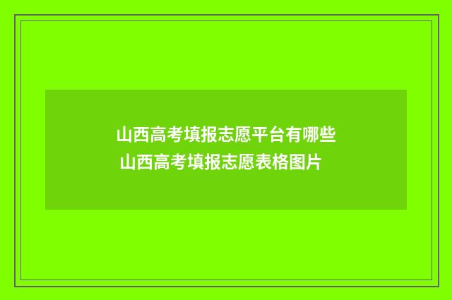 山西高考填报志愿平台有哪些 山西高考填报志愿表格图片