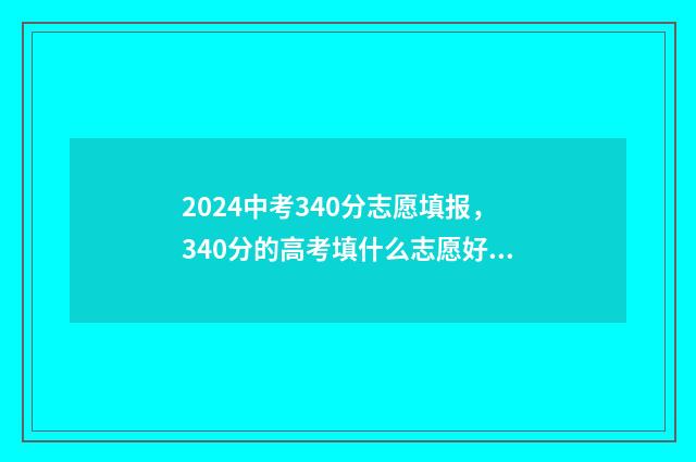 2024中考340分志愿填报,340分的高考填什么志愿好? 中考344
