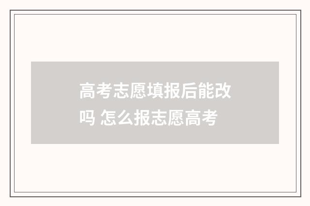 高考志愿填报后能改吗 怎么报志愿高考
