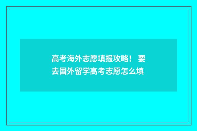 高考海外志愿填报攻略! 要去国外留学高考志愿怎么填