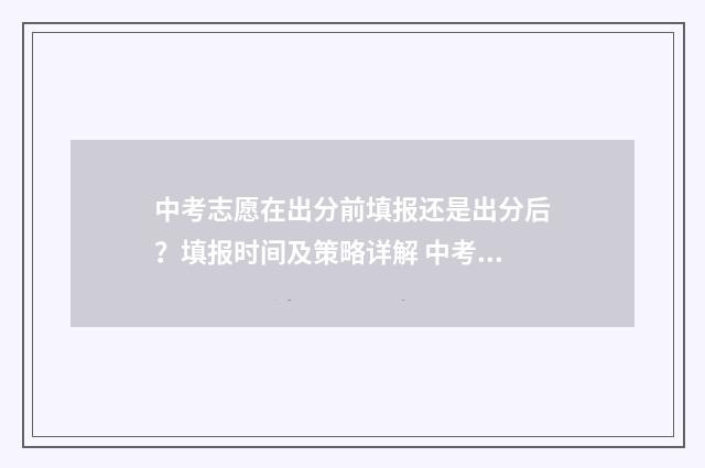 中考志愿在出分前填报还是出分后?填报时间及策略详解 中考志愿出来了吗