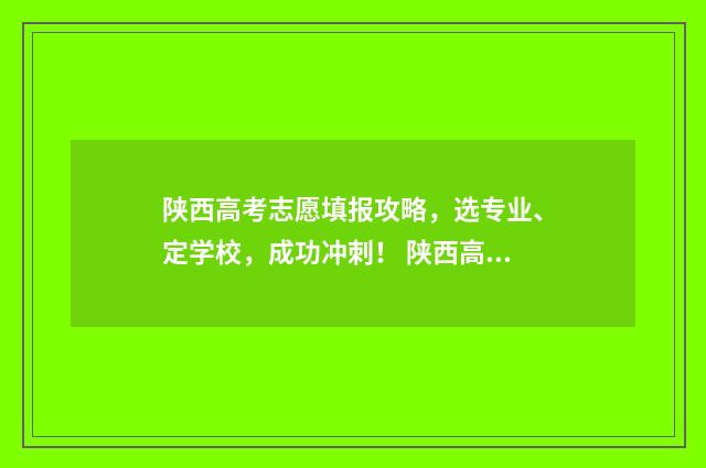 陕西高考志愿填报攻略，选专业、定学校，成功冲刺！ 陕西高考志愿填报表