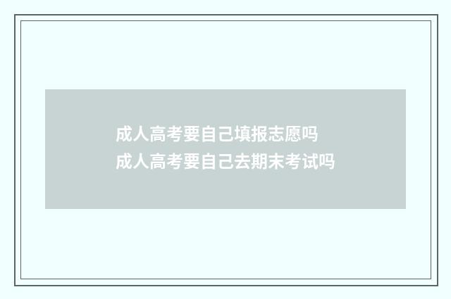 成人高考要自己填报志愿吗 成人高考要自己去期末考试吗