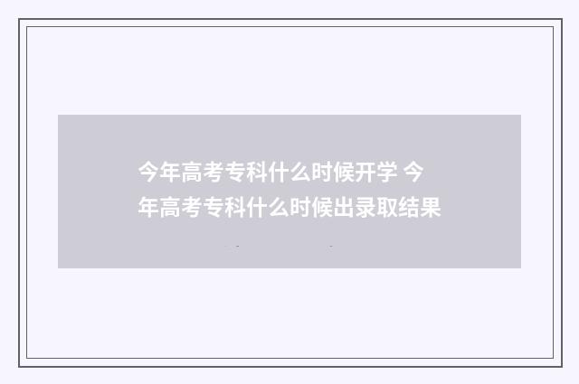 今年高考专科什么时候开学 今年高考专科什么时候出录取结果