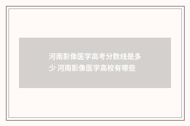 河南影像医学高考分数线是多少 河南影像医学高校有哪些