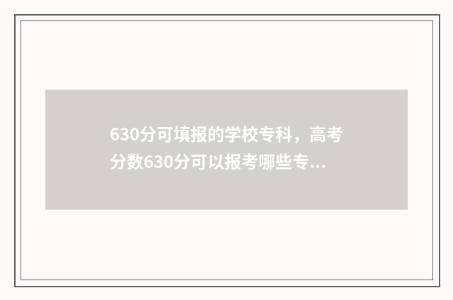 630分可填报的学校专科,高考分数630分可以报考哪些专科学校 630-650分可报考什么大学