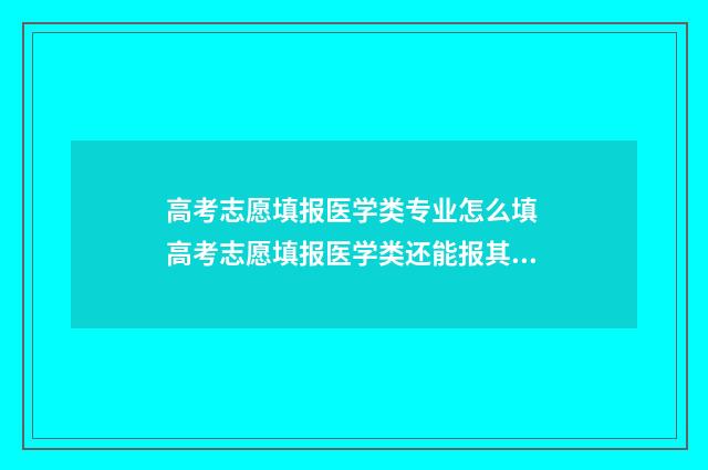 高考志愿填报医学类专业怎么填 高考志愿填报医学类还能报其他专业吗