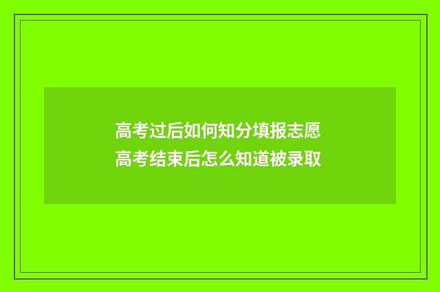 高考过后如何知分填报志愿 高考结束后怎么知道被录取