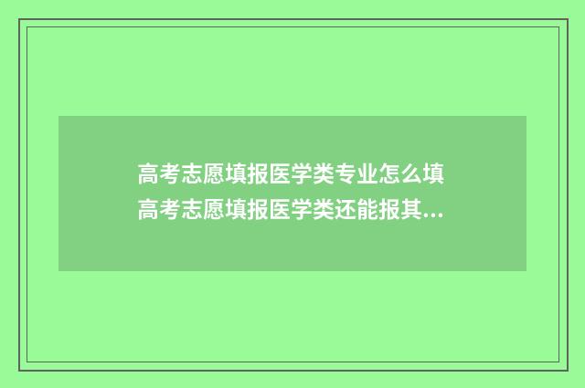 高考志愿填报医学类专业怎么填 高考志愿填报医学类还能报其他专业吗