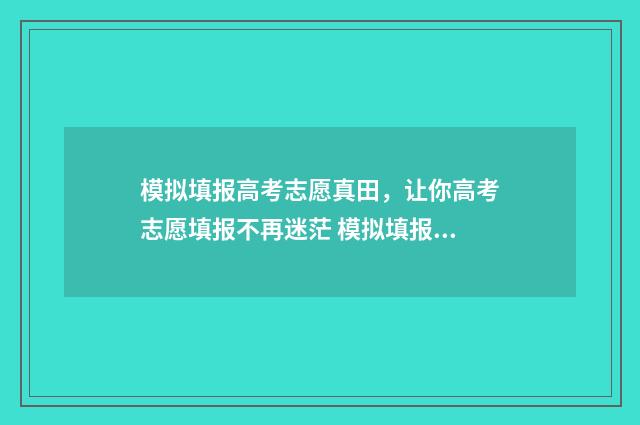 模拟填报高考志愿真田，让你高考志愿填报不再迷茫 模拟填报高考志愿