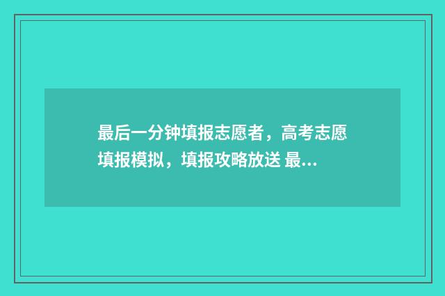 最后一分钟填报志愿者,高考志愿填报模拟,填报攻略放送 最后一分钟的意思