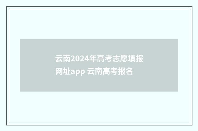 云南2024年高考志愿填报网址app 云南高考报名