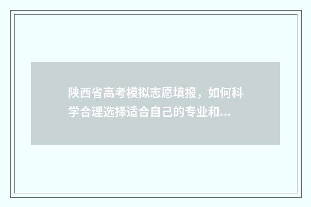 陕西省高考模拟志愿填报,如何科学合理选择适合自己的专业和学校? 陕西省高考模拟投档2024