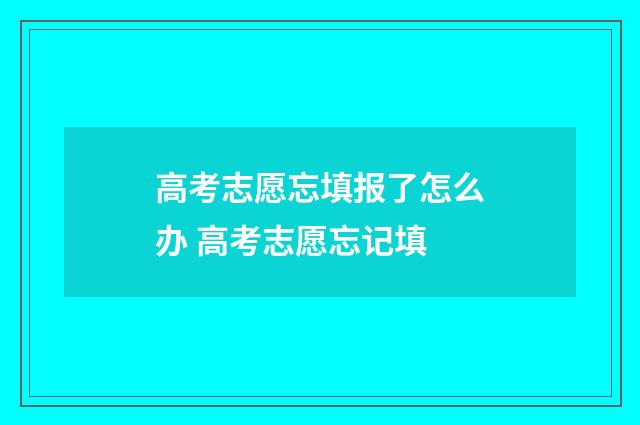 高考志愿忘填报了怎么办 高考志愿忘记填