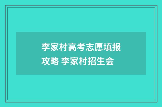 李家村高考志愿填报攻略 李家村招生会