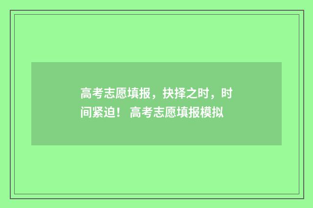 高考志愿填报，抉择之时，时间紧迫！ 高考志愿填报模拟