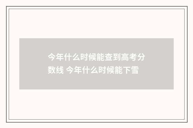 今年什么时候能查到高考分数线 今年什么时候能下雪