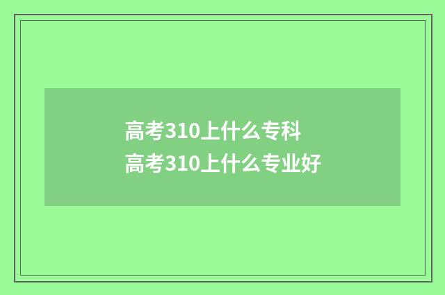 高考310上什么专科 高考310上什么专业好