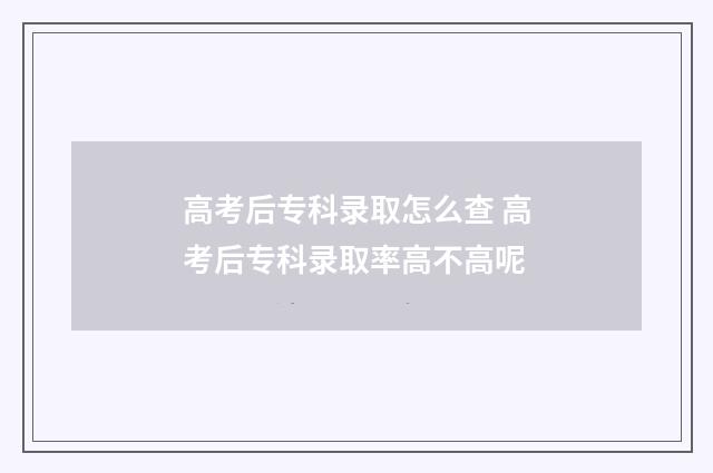 高考后专科录取怎么查 高考后专科录取率高不高呢
