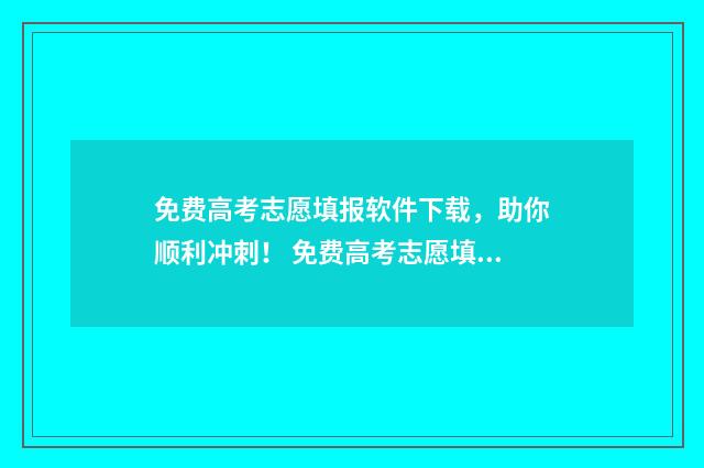 免费高考志愿填报软件下载，助你顺利冲刺！ 免费高考志愿填报软件哪个准确率高