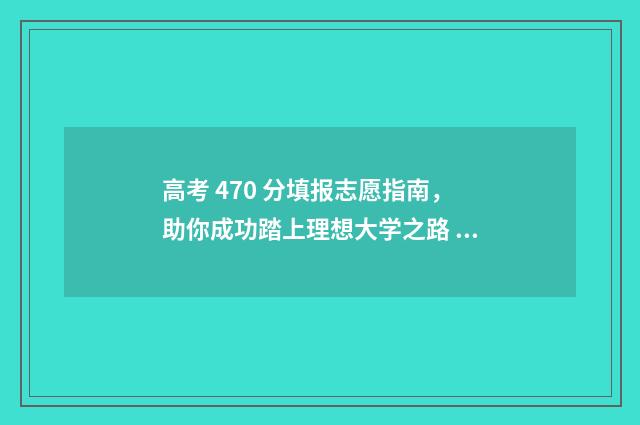 高考 470 分填报志愿指南，助你成功踏上理想大学之路 高考成绩470分可以报哪些学校